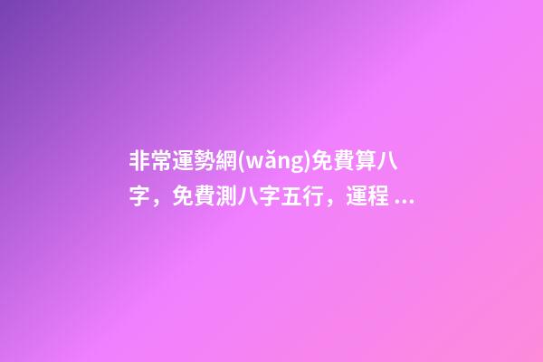 非常運勢網(wǎng)免費算八字，免費測八字五行，運程 非常運勢網(wǎng)免費算八字準么，免費生辰八字測命運-第1張-觀點-玄機派